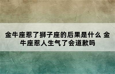 金牛座惹了狮子座的后果是什么 金牛座惹人生气了会道歉吗